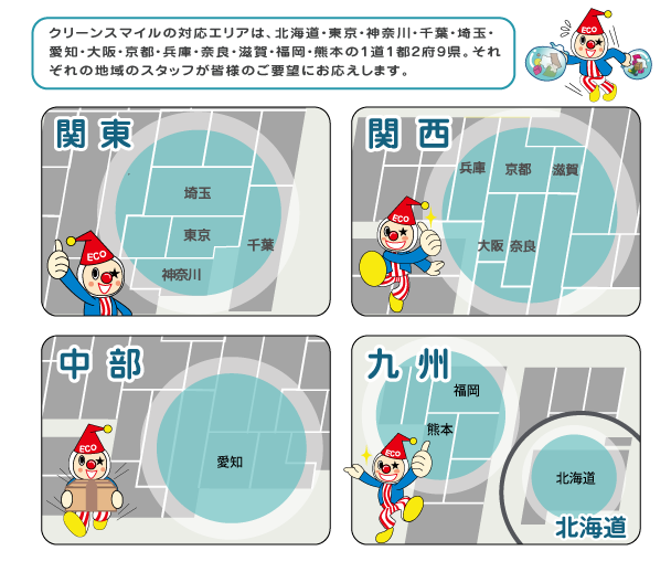 クリーンスマイルの対応エリアは、北海道・東京・神奈川・千葉・埼玉・愛知・大阪・京都・兵庫・奈良・滋賀・福岡・熊本の1道1都2府9県。それぞれの地域のスタッフが皆様のご要望にお応えします。