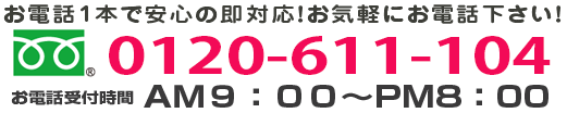 お電話1本で安心の即対応！お気軽にお電話下さい！ 0120-611-104 お電話受付時間 AM9:00〜PM8:00