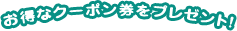 お得なクーポン券をプレゼント！