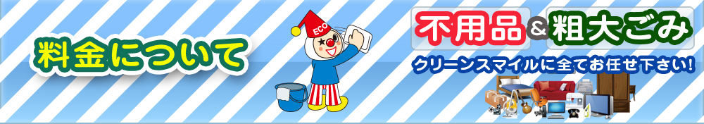 料金について 不用品&粗大ごみ クリーンスマイルに全てお任せ下さい!